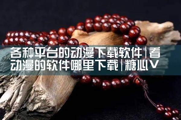 各种平台的动漫下载软件|糖心Vlog