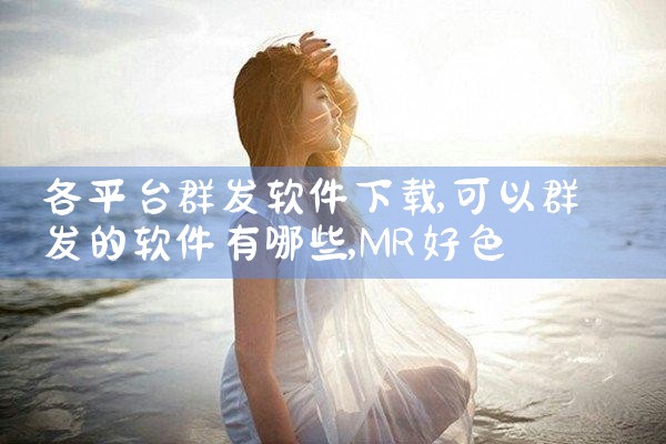 各平台群发软件下载|MR好色