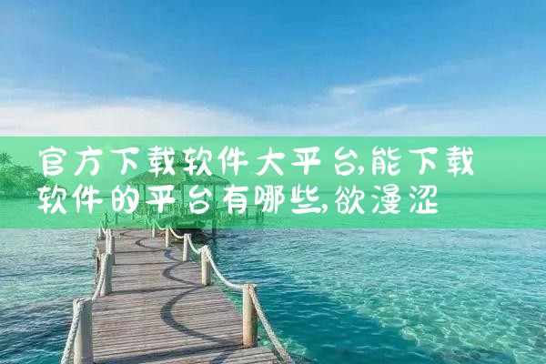 官方下载软件大平台|欲漫涩