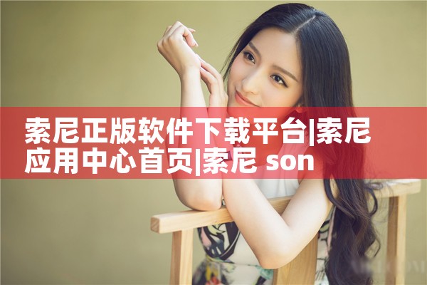 索尼正版软件下载平台|P站专业版