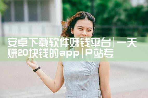 安卓下载软件赚钱平台|P站专业版