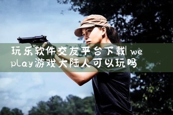 玩乐软件交友平台下载|P站专业版