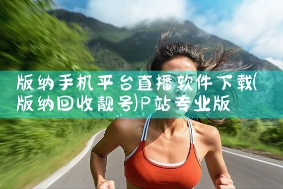 版纳手机平台直播软件下载|P站专业版