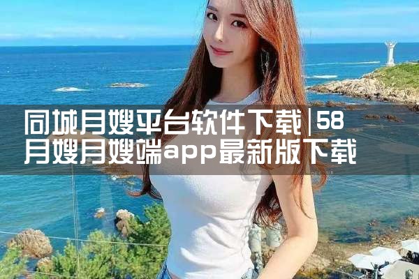 同城月嫂平台软件下载|P站专业版