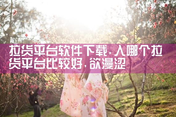 拉货平台软件下载|欲漫涩