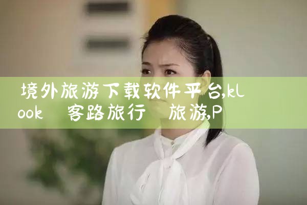 境外旅游下载软件平台|P站专业版