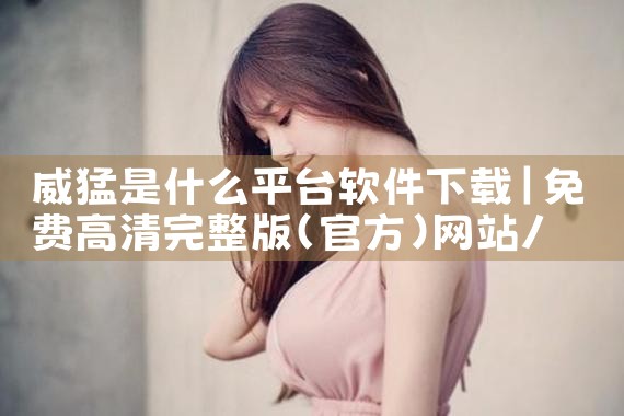 威猛是什么平台软件下载|P站专业版