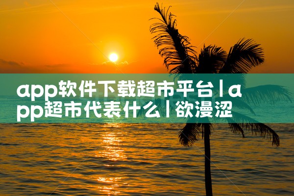 app软件下载超市平台|欲漫涩