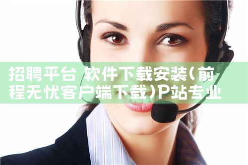 招聘平台 软件下载安装|P站专业版