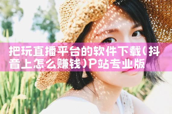 把玩直播平台的软件下载|P站专业版