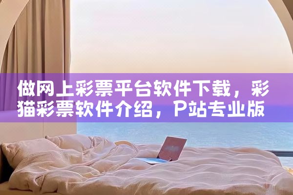做网上彩票平台软件下载|P站专业版