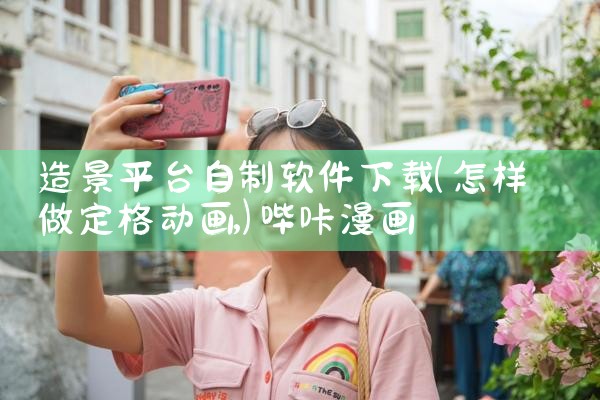 造景平台自制软件下载|哔咔漫画