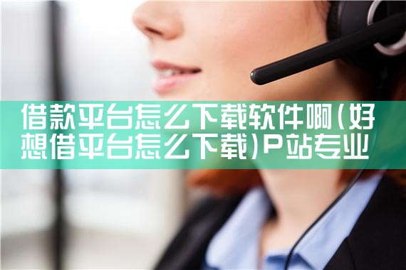 借款平台怎么下载软件啊|P站专业版